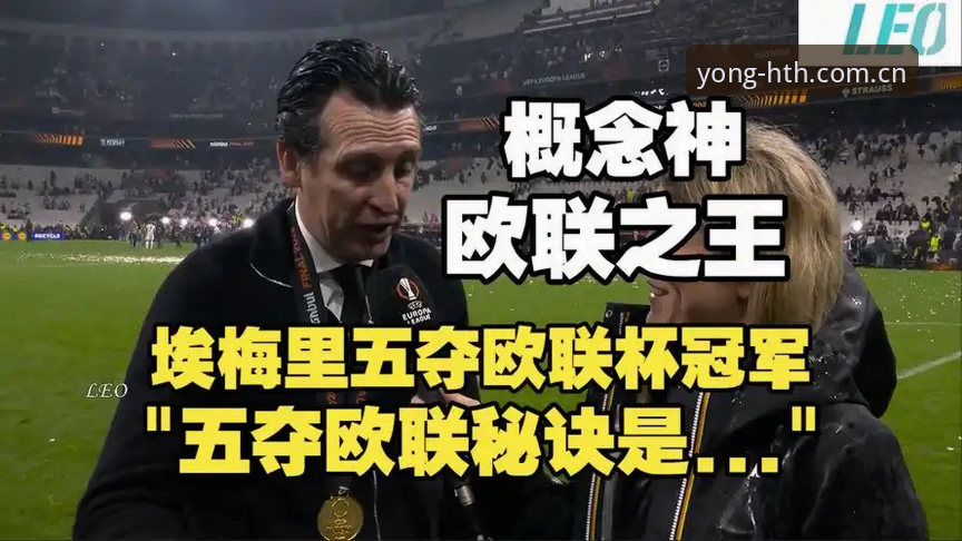 最新华体会hth区别 深度揭秘:维拉30年冠军荒终结,埃梅里五夺欧联杯背后的赢家密码